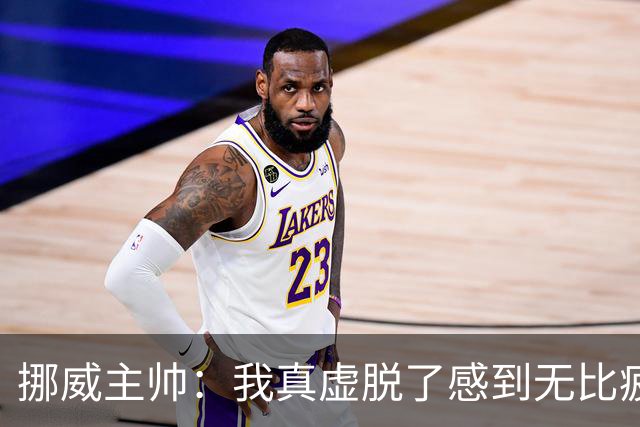 挪威主帅：我真虚脱了感到无比疲惫 对阵英格兰要踢得像猎犬一样